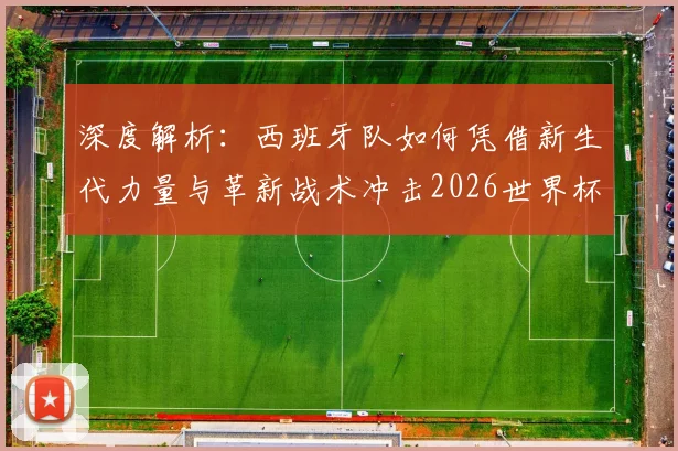 深度解析：西班牙队如何凭借新生代力量与革新战术冲击2026世界杯八强