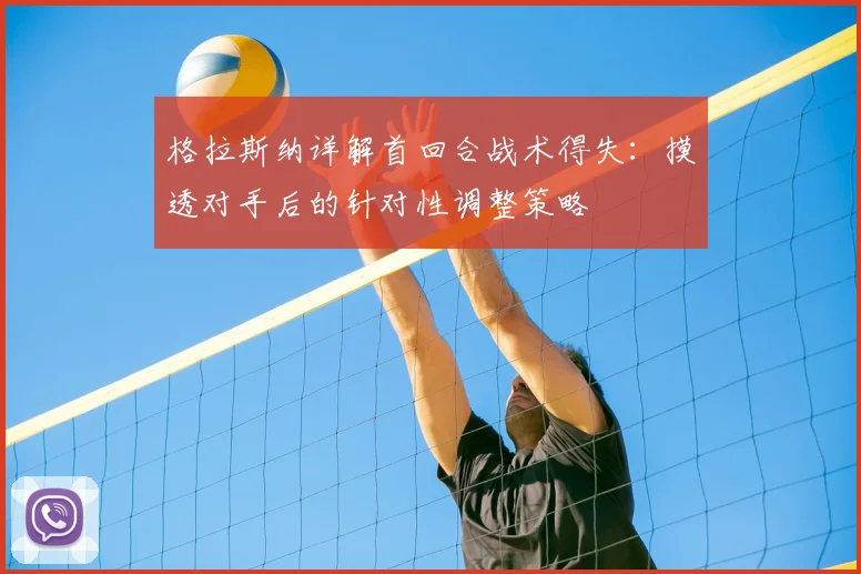格拉斯纳详解首回合战术得失:摸透对手后的针对性调整策略
