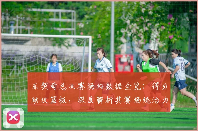 东契奇总决赛场均数据全览:得分助攻篮板,深度解析其赛场统治力