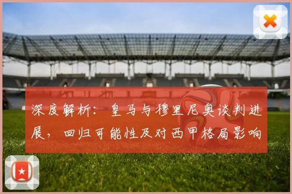 深度解析:皇马与穆里尼奥谈判进展,回归可能性及对西甲格局影响