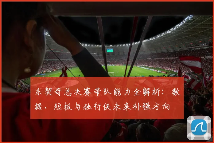 东契奇总决赛带队能力全解析：数据、短板与独行侠未来补强方向