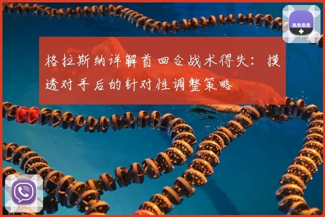 格拉斯纳详解首回合战术得失：摸透对手后的针对性调整策略