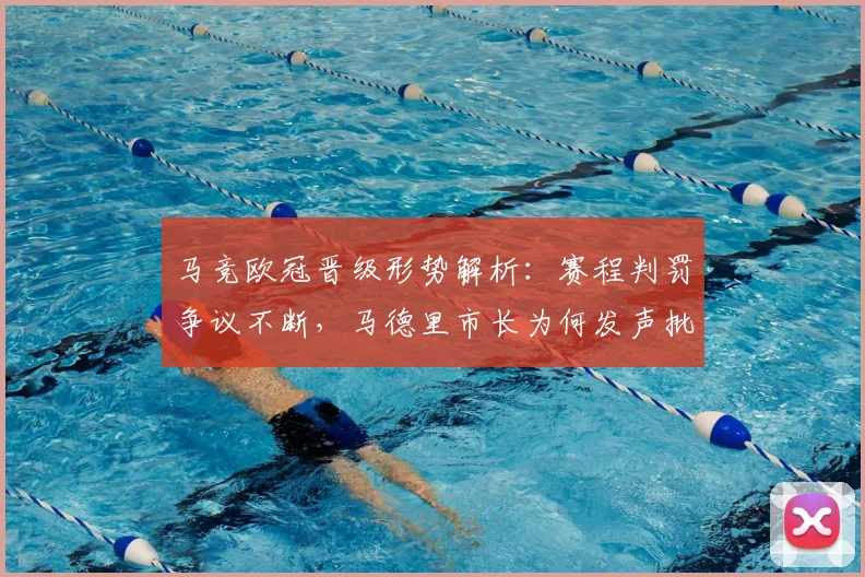 马竞欧冠晋级形势解析:赛程判罚争议不断,马德里市长为何发声批评?