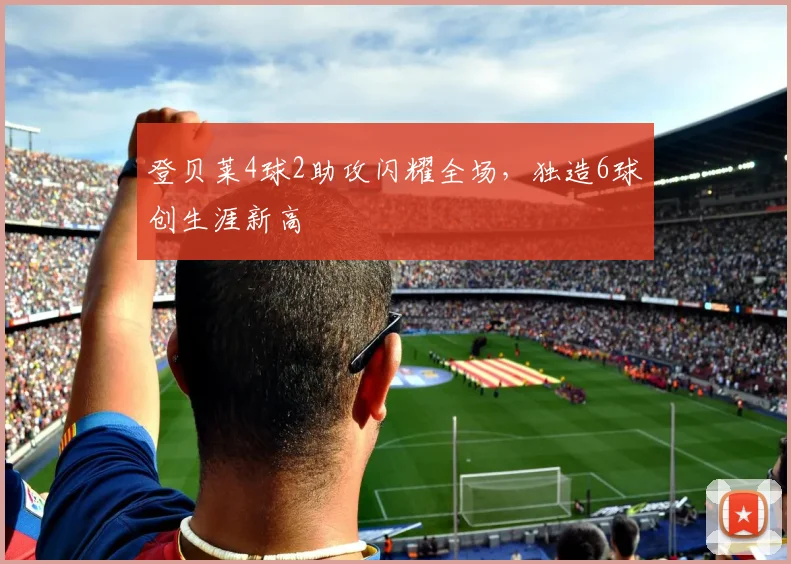 登贝莱4球2助攻闪耀全场，独造6球创生涯新高