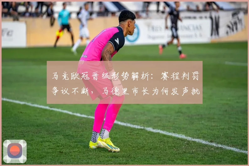 马竞欧冠晋级形势解析:赛程判罚争议不断,马德里市长为何发声批评?