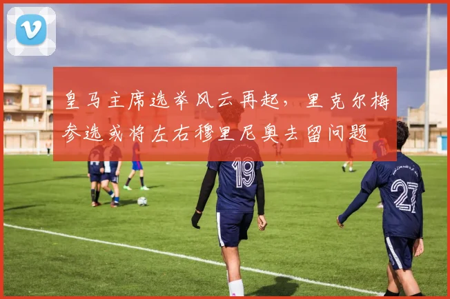 皇马主席选举风云再起,里克尔梅参选或将左右穆里尼奥去留问题
